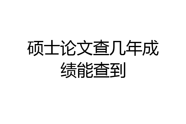 硕士论文查几年成绩能查到
