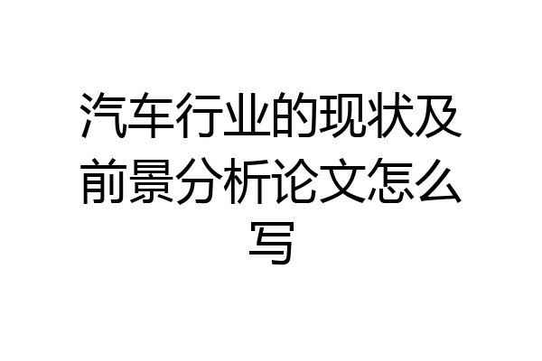 汽车行业的现状及前景分析论文怎么写