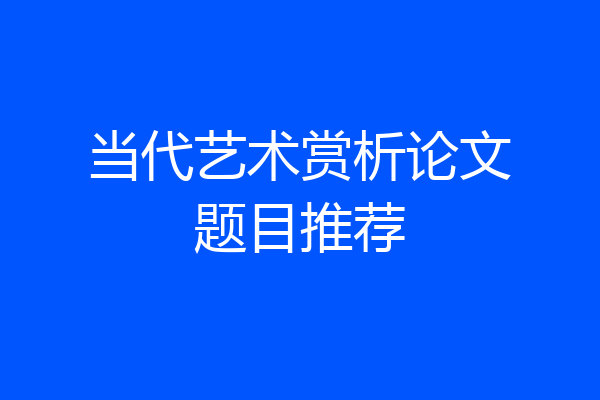 当代艺术赏析论文题目推荐