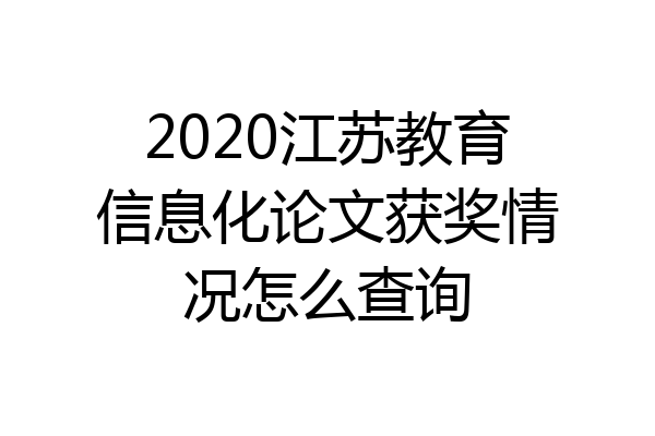 2020江苏教育信息化论文获奖情况怎么查询