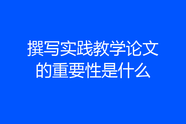 撰写实践教学论文的重要性是什么
