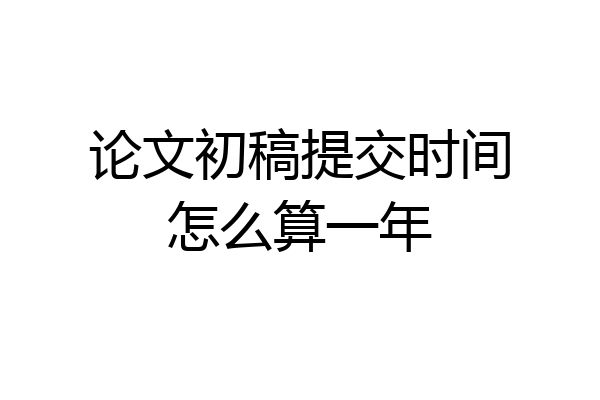 论文初稿提交时间怎么算一年