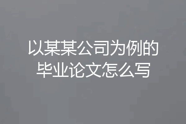 以某某公司为例的毕业论文怎么写