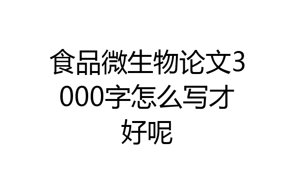 食品微生物论文3000字怎么写才好呢