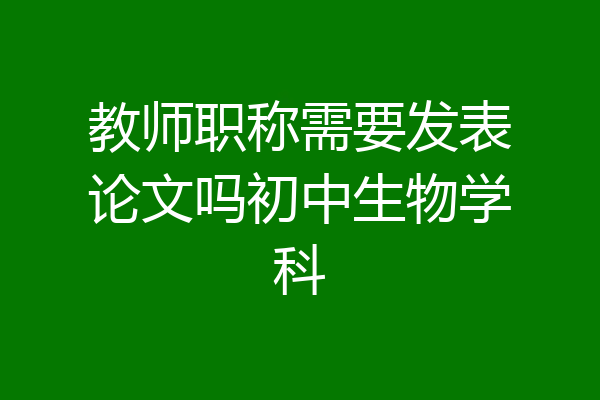 教师职称需要发表论文吗初中生物学科