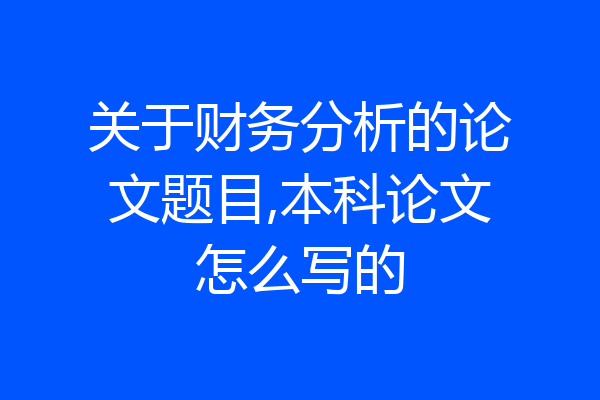 关于财务分析的论文题目,本科论文怎么写的