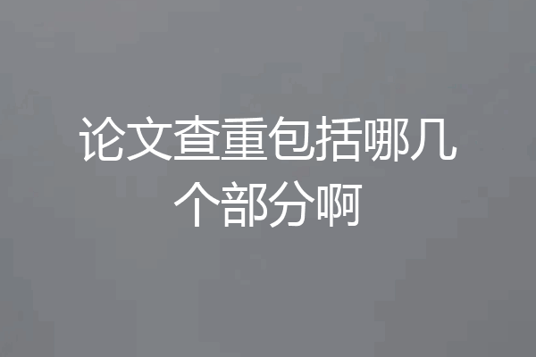 论文查重包括哪几个部分啊