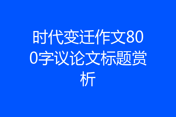 时代变迁作文800字议论文标题赏析
