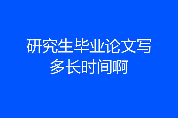 研究生毕业论文写多长时间啊