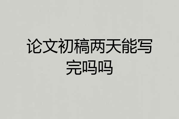 论文初稿两天能写完吗吗