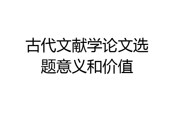 古代文献学论文选题意义和价值