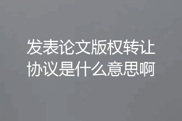 发表论文版权转让协议是什么意思啊