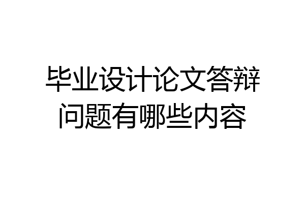 毕业设计论文答辩问题有哪些内容