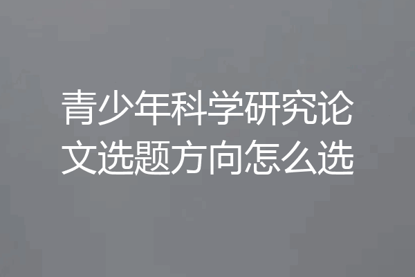 青少年科学研究论文选题方向怎么选