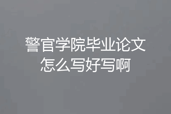 警官学院毕业论文怎么写好写啊