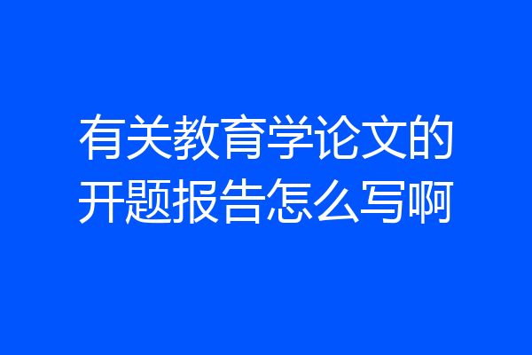 有关教育学论文的开题报告怎么写啊