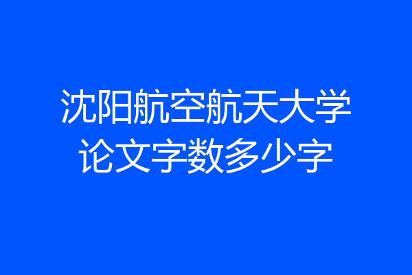 沈阳航空航天大学论文字数多少字