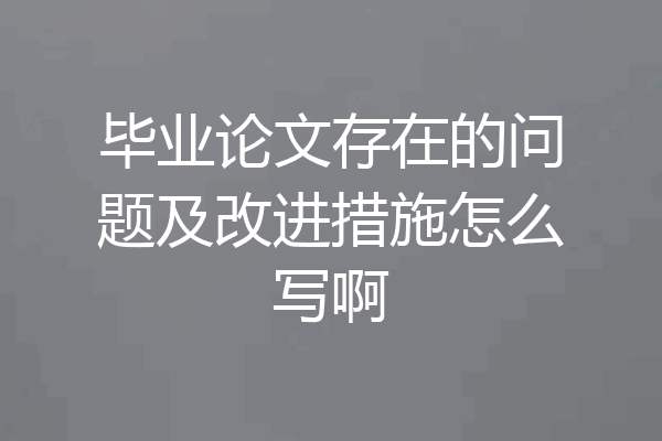 毕业论文存在的问题及改进措施怎么写啊