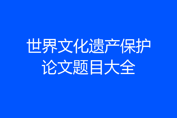 世界文化遗产保护论文题目大全