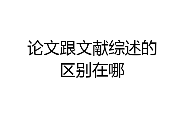 论文跟文献综述的区别在哪