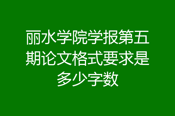 丽水学院学报第五期论文格式要求是多少字数