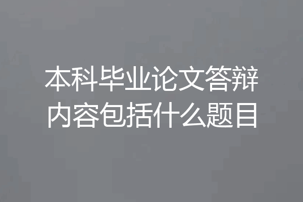 本科毕业论文答辩内容包括什么题目