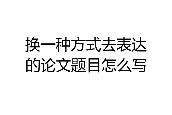 换一种方式去表达的论文题目怎么写