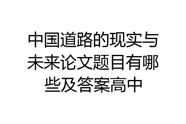 中国道路的现实与未来论文题目有哪些及答案高中