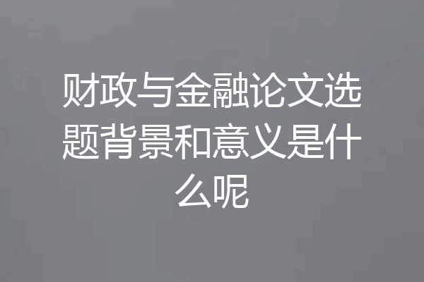财政与金融论文选题背景和意义是什么呢