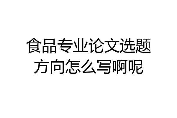食品专业论文选题方向怎么写啊呢