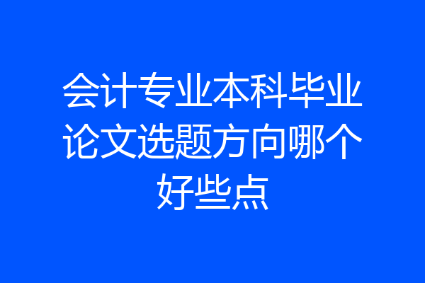会计专业本科毕业论文选题方向哪个好些点