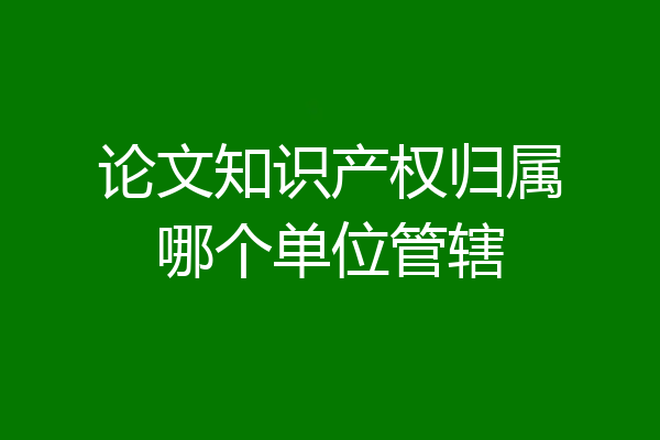 论文知识产权归属哪个单位管辖