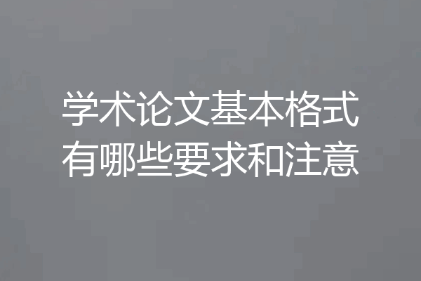学术论文基本格式有哪些要求和注意