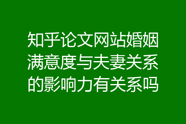 知乎论文网站婚姻满意度与夫妻关系的影响力有关系吗