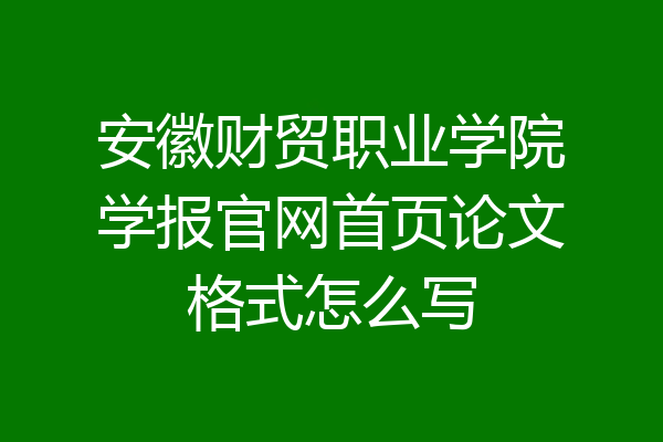 安徽财贸职业学院学报官网首页论文格式怎么写