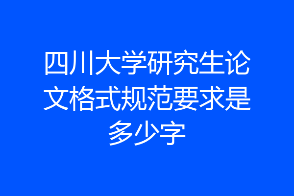 四川大学研究生论文格式规范要求是多少字