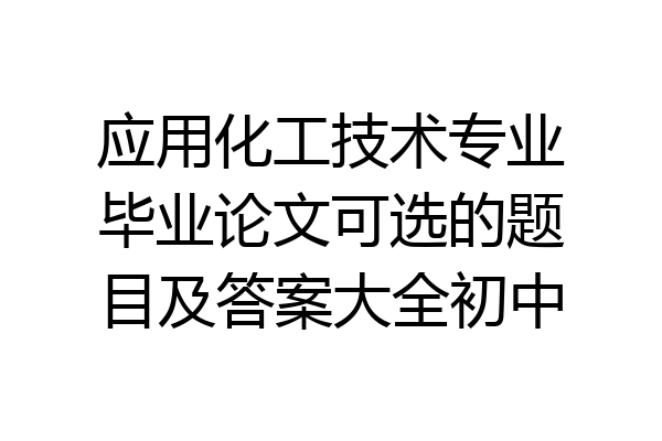 应用化工技术专业毕业论文可选的题目及答案大全初中