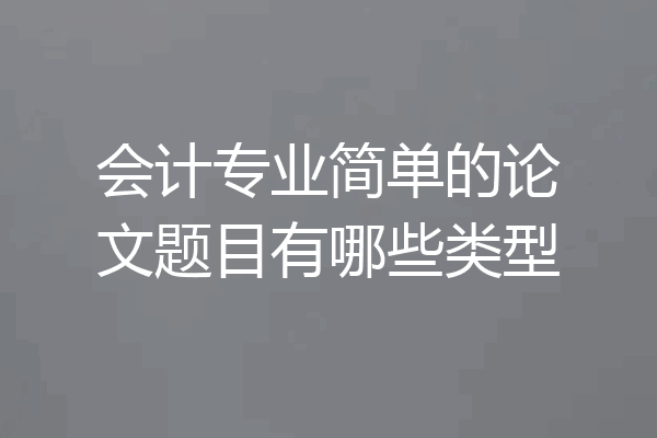 会计专业简单的论文题目有哪些类型