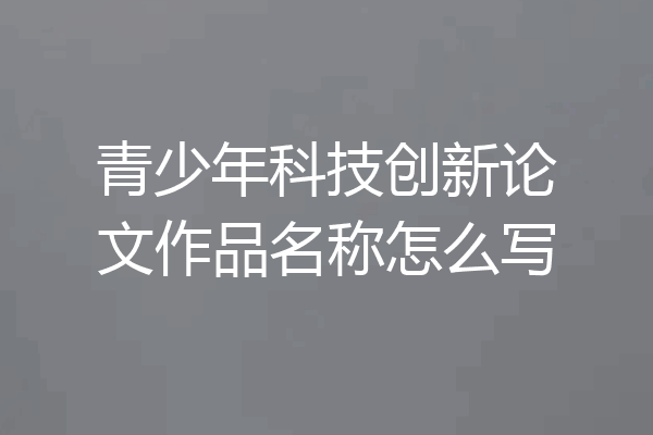 青少年科技创新论文作品名称怎么写