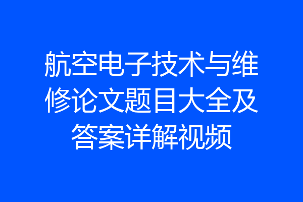 航空电子技术与维修论文题目大全及答案详解视频
