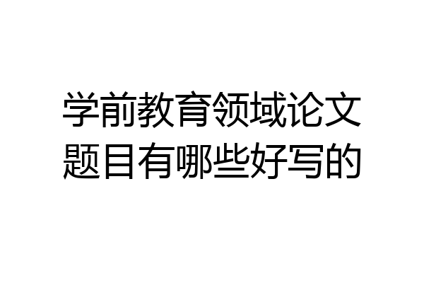 学前教育领域论文题目有哪些好写的