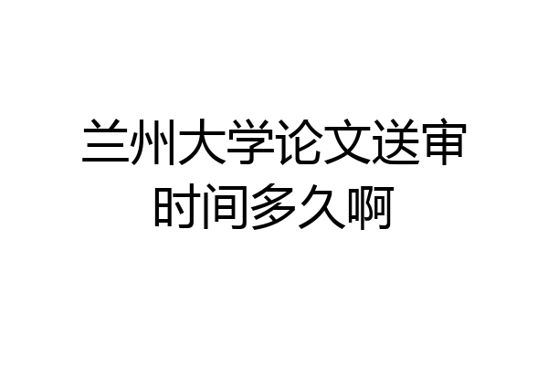 兰州大学论文送审时间多久啊