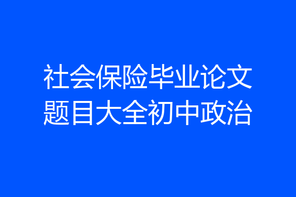 社会保险毕业论文题目大全初中政治