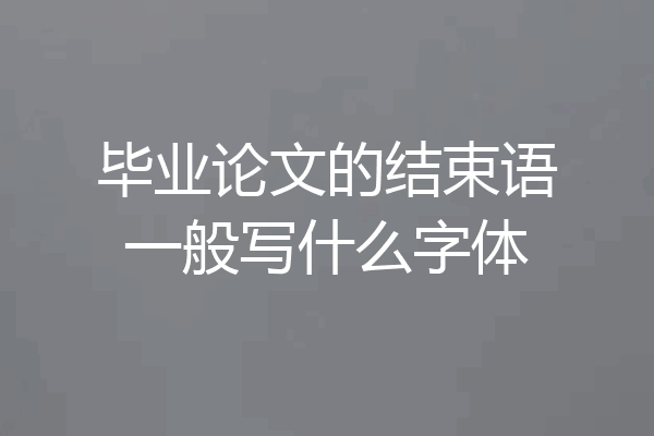 毕业论文的结束语一般写什么字体