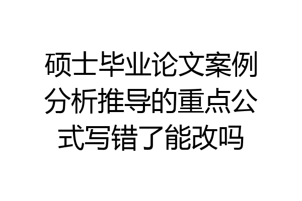 硕士毕业论文案例分析推导的重点公式写错了能改吗