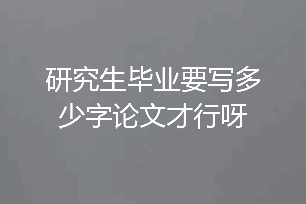 研究生毕业要写多少字论文才行呀