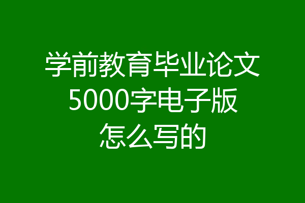 学前教育毕业论文5000字电子版怎么写的