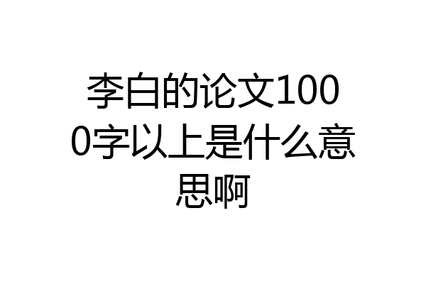 李白的论文1000字以上是什么意思啊