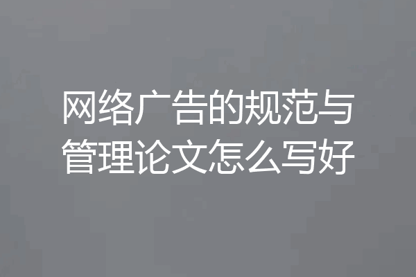 网络广告的规范与管理论文怎么写好