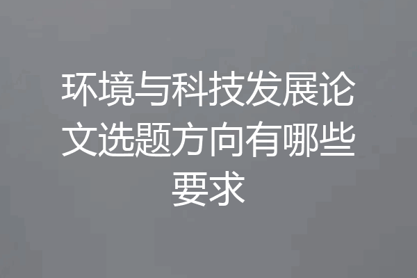 环境与科技发展论文选题方向有哪些要求
